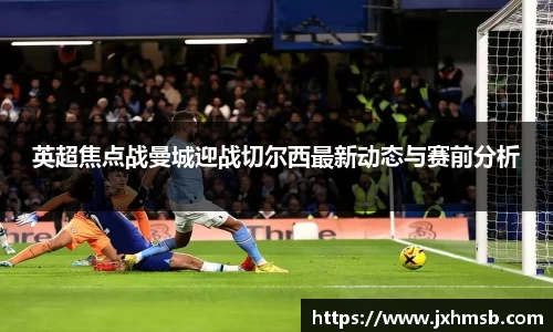 英超焦点战曼城迎战切尔西最新动态与赛前分析