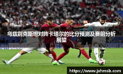 乌兹别克斯坦对阵卡塔尔的比分预测及赛前分析展望