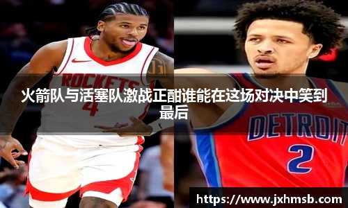 火箭队与活塞队激战正酣谁能在这场对决中笑到最后