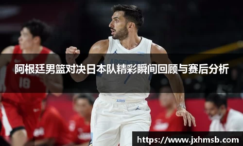 阿根廷男篮对决日本队精彩瞬间回顾与赛后分析