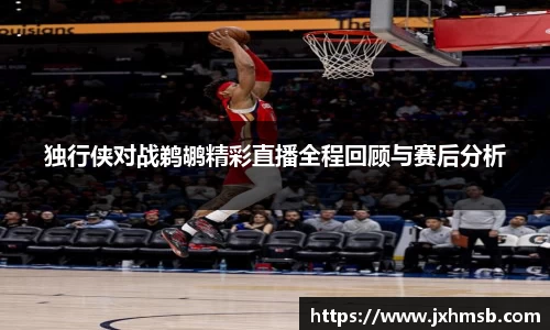 独行侠对战鹈鹕精彩直播全程回顾与赛后分析
