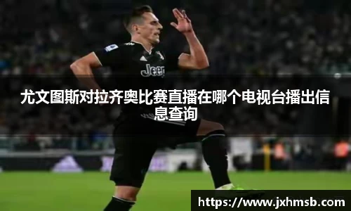 尤文图斯对拉齐奥比赛直播在哪个电视台播出信息查询