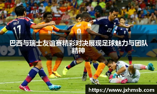 巴西与瑞士友谊赛精彩对决展现足球魅力与团队精神