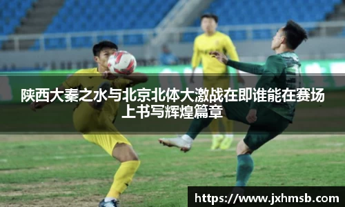 陕西大秦之水与北京北体大激战在即谁能在赛场上书写辉煌篇章