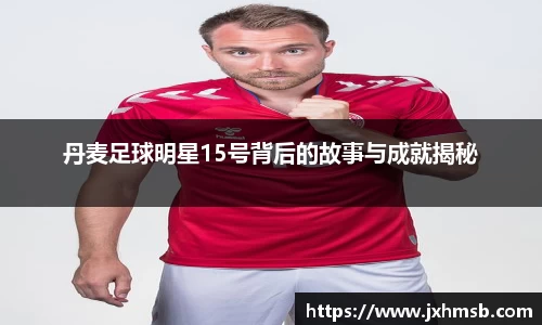 丹麦足球明星15号背后的故事与成就揭秘